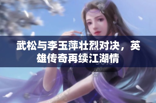 武松与李玉萍壮烈对决，英雄传奇再续江湖情