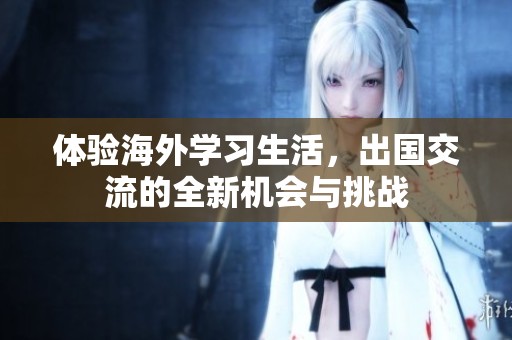 体验海外学习生活，出国交流的全新机会与挑战