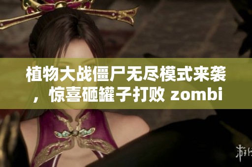 植物大战僵尸无尽模式来袭，惊喜砸罐子打败 zombiemania！