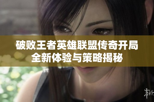 破败王者英雄联盟传奇开局全新体验与策略揭秘