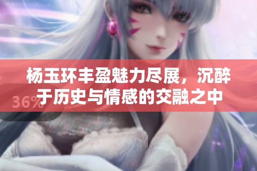 杨玉环丰盈魅力尽展，沉醉于历史与情感的交融之中