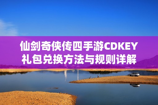 仙剑奇侠传四手游CDKEY礼包兑换方法与规则详解