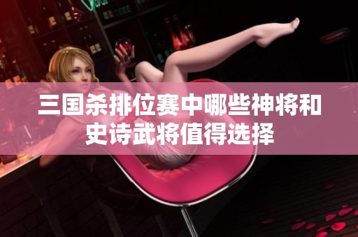 三国杀排位赛中哪些神将和史诗武将值得选择