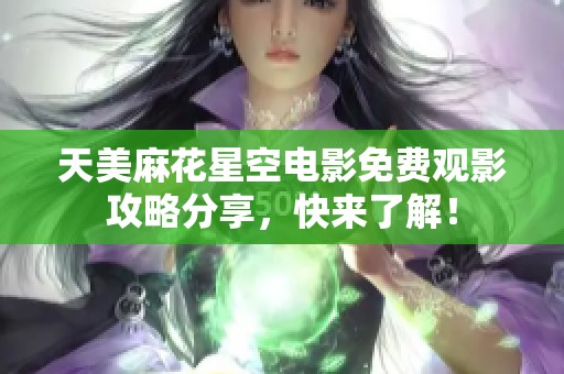 天美麻花星空电影免费观影攻略分享，快来了解！