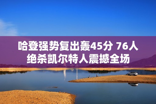 哈登强势复出轰45分 76人绝杀凯尔特人震撼全场