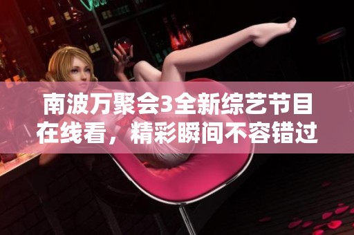 南波万聚会3全新综艺节目在线看，精彩瞬间不容错过！
