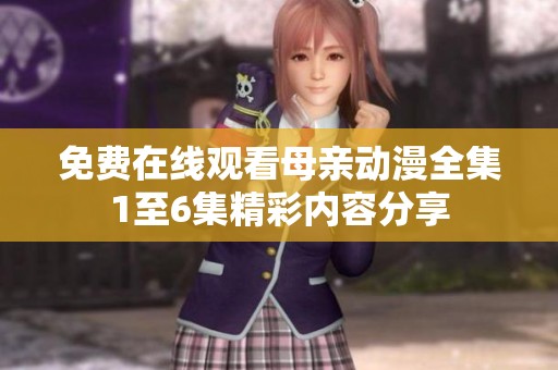 免费在线观看母亲动漫全集1至6集精彩内容分享