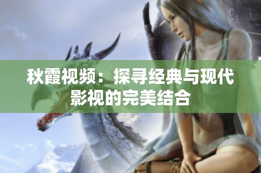 秋霞视频：探寻经典与现代影视的完美结合