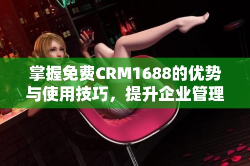 掌握免费CRM1688的优势与使用技巧，提升企业管理效率