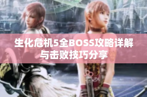 生化危机5全BOSS攻略详解与击败技巧分享