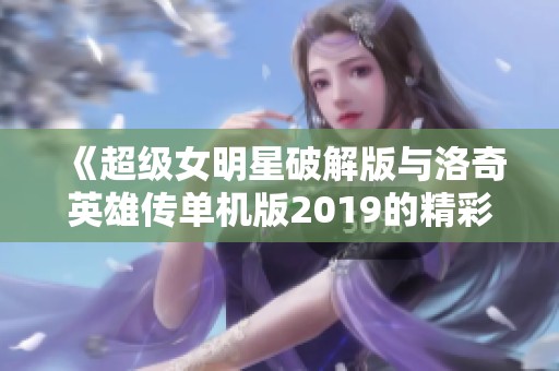 《超级女明星破解版与洛奇英雄传单机版2019的精彩对比分析》