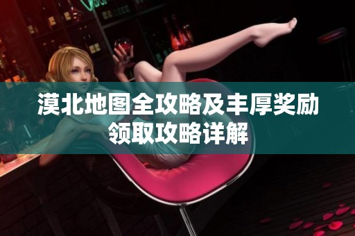 漠北地图全攻略及丰厚奖励领取攻略详解