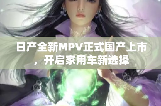 日产全新MPV正式国产上市，开启家用车新选择