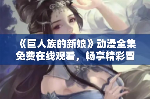 《巨人族的新娘》动漫全集免费在线观看，畅享精彩冒险故事