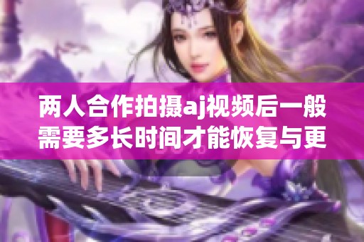 两人合作拍摄aj视频后一般需要多长时间才能恢复与更新