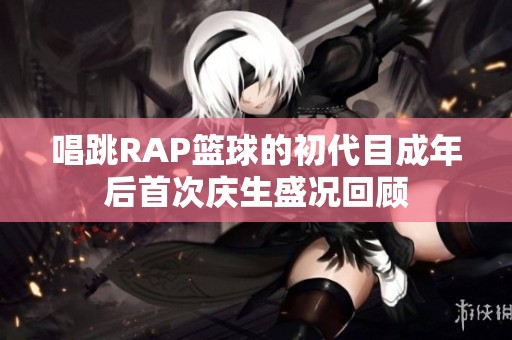 唱跳RAP篮球的初代目成年后首次庆生盛况回顾