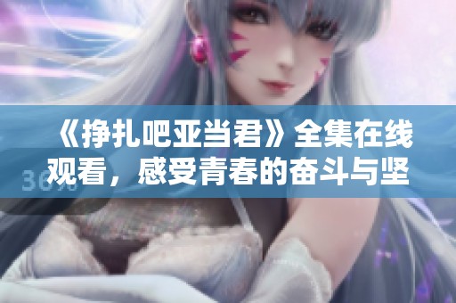 《挣扎吧亚当君》全集在线观看，感受青春的奋斗与坚持