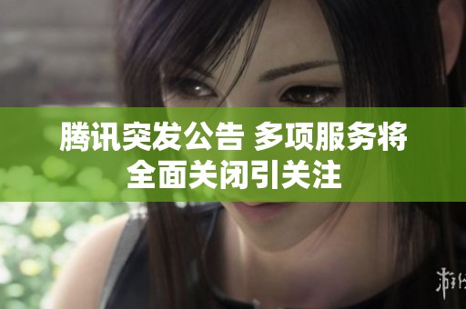 腾讯突发公告 多项服务将全面关闭引关注