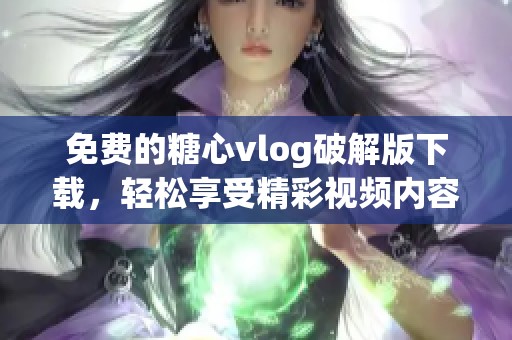 免费的糖心vlog破解版下载，轻松享受精彩视频内容