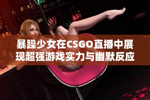 暴躁少女在CSGO直播中展现超强游戏实力与幽默反应