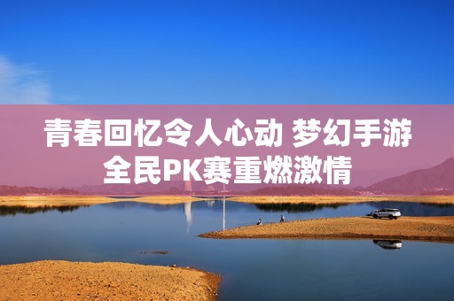 青春回忆令人心动 梦幻手游全民PK赛重燃激情