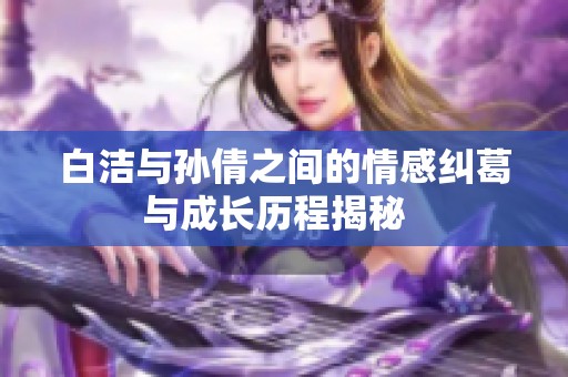 白洁与孙倩之间的情感纠葛与成长历程揭秘  