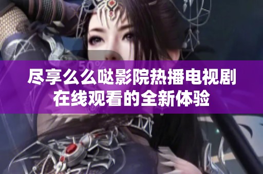 尽享么么哒影院热播电视剧在线观看的全新体验