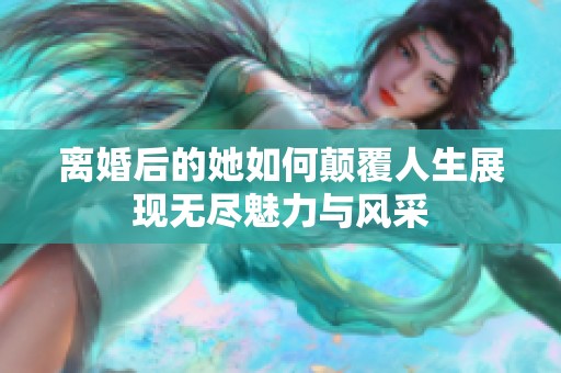 离婚后的她如何颠覆人生展现无尽魅力与风采