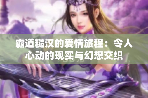 霸道糙汉的爱情旅程：令人心动的现实与幻想交织