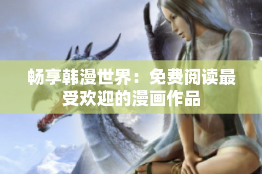 畅享韩漫世界：免费阅读最受欢迎的漫画作品