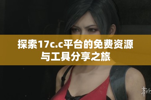 探索17c.c平台的免费资源与工具分享之旅