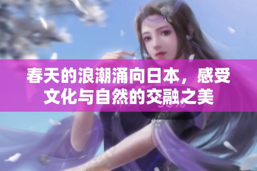 春天的浪潮涌向日本，感受文化与自然的交融之美