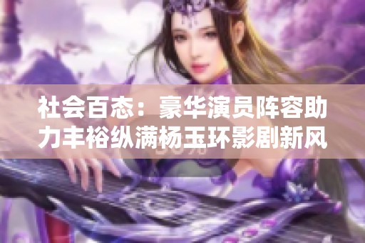 社会百态：豪华演员阵容助力丰裕纵满杨玉环影剧新风潮