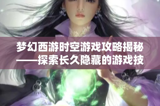 梦幻西游时空游戏攻略揭秘——探索长久隐藏的游戏技巧与策略