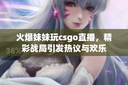 火爆妹妹玩csgo直播，精彩战局引发热议与欢乐