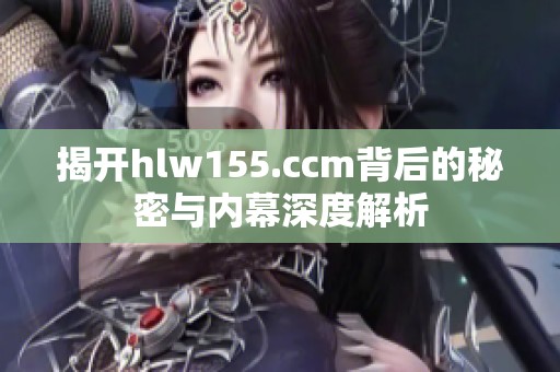 揭开hlw155.ccm背后的秘密与内幕深度解析