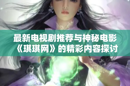 最新电视剧推荐与神秘电影《琪琪网》的精彩内容探讨