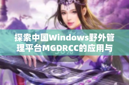 探索中国Windows野外管理平台MGDRCC的应用与发展