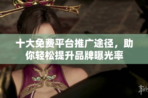 十大免费平台推广途径，助你轻松提升品牌曝光率