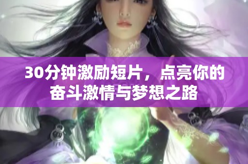 30分钟激励短片，点亮你的奋斗激情与梦想之路