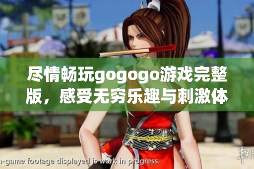 尽情畅玩gogogo游戏完整版，感受无穷乐趣与刺激体验