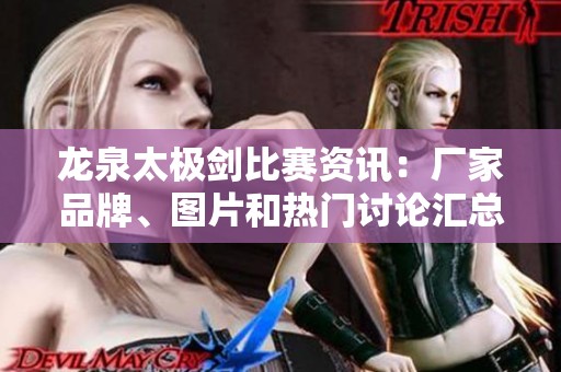 龙泉太极剑比赛资讯：厂家品牌、图片和热门讨论汇总
