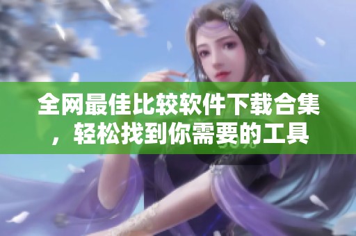 全网最佳比较软件下载合集，轻松找到你需要的工具