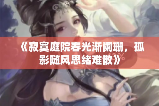 《寂寞庭院春光渐阑珊，孤影随风思绪难散》