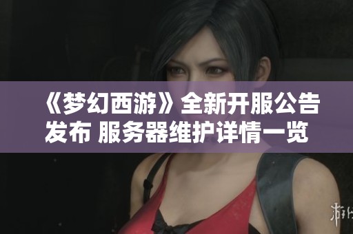 《梦幻西游》全新开服公告发布 服务器维护详情一览