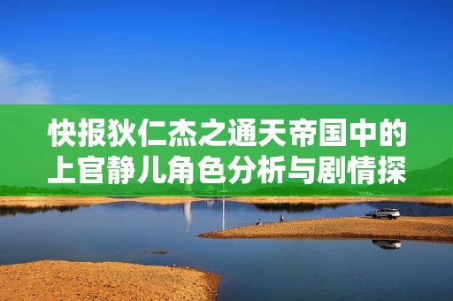 快报狄仁杰之通天帝国中的上官静儿角色分析与剧情探讨