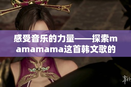 感受音乐的力量——探索mamamama这首韩文歌的魅力与节奏