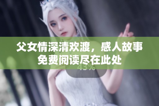 父女情深清欢渡，感人故事免费阅读尽在此处