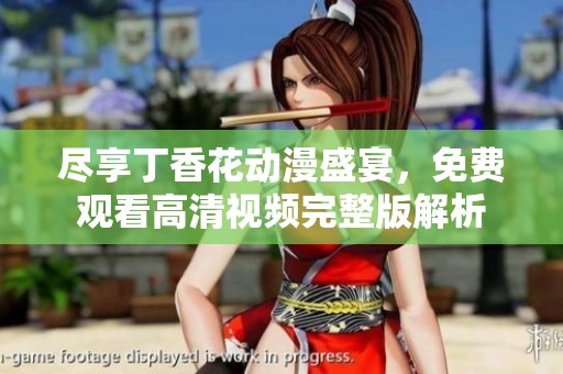 尽享丁香花动漫盛宴，免费观看高清视频完整版解析