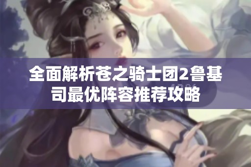 全面解析苍之骑士团2鲁基司最优阵容推荐攻略
